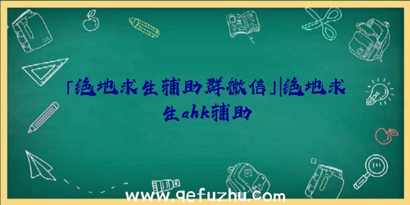 「绝地求生辅助群微信」|绝地求生ahk辅助